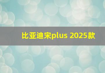 比亚迪宋plus 2025款